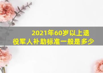 2021年60岁以上退役军人补助标准一般是多少