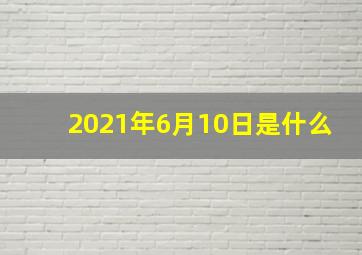 2021年6月10日是什么