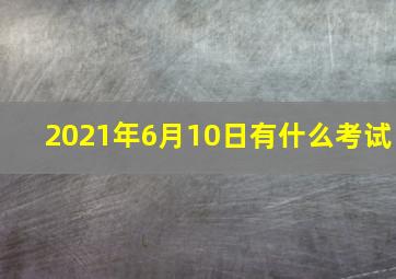 2021年6月10日有什么考试