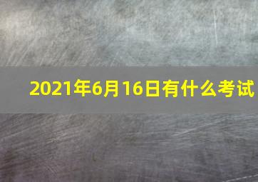 2021年6月16日有什么考试