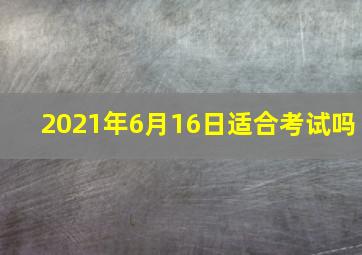 2021年6月16日适合考试吗