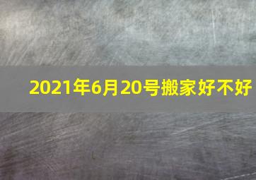 2021年6月20号搬家好不好