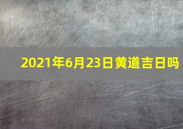 2021年6月23日黄道吉日吗