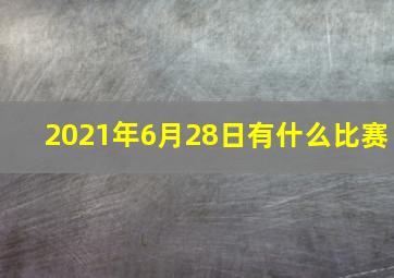 2021年6月28日有什么比赛