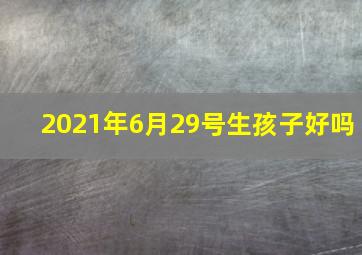 2021年6月29号生孩子好吗