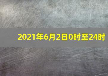 2021年6月2日0时至24时