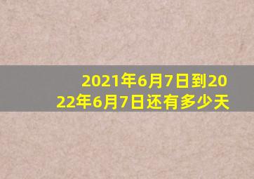 2021年6月7日到2022年6月7日还有多少天