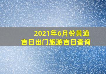 2021年6月份黄道吉日出门旅游吉日查询