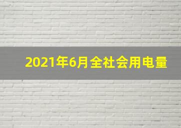 2021年6月全社会用电量