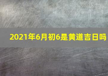 2021年6月初6是黄道吉日吗