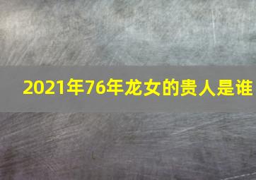 2021年76年龙女的贵人是谁