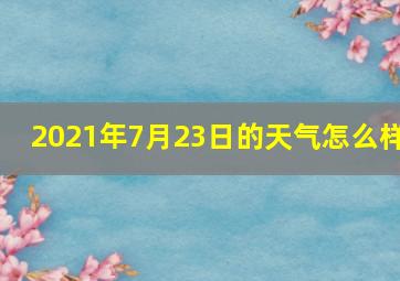 2021年7月23日的天气怎么样