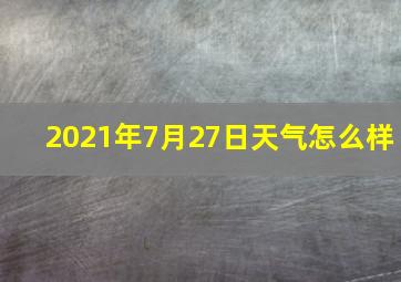 2021年7月27日天气怎么样