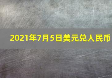 2021年7月5日美元兑人民币