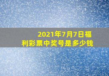 2021年7月7日福利彩票中奖号是多少钱