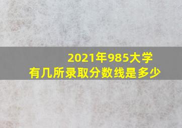 2021年985大学有几所录取分数线是多少