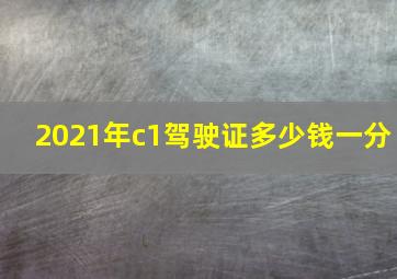 2021年c1驾驶证多少钱一分