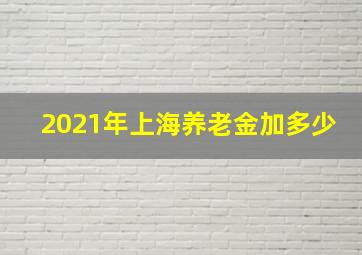 2021年上海养老金加多少