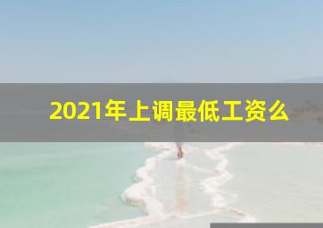 2021年上调最低工资么