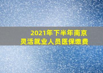 2021年下半年南京灵活就业人员医保缴费