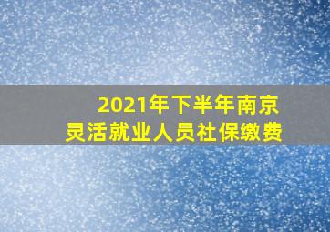 2021年下半年南京灵活就业人员社保缴费