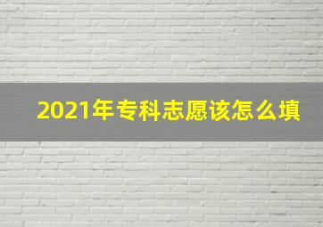 2021年专科志愿该怎么填