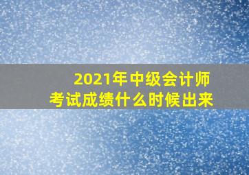 2021年中级会计师考试成绩什么时候出来