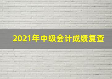 2021年中级会计成绩复查