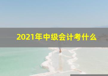 2021年中级会计考什么