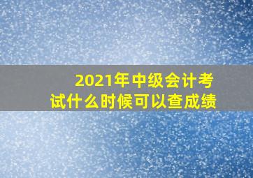 2021年中级会计考试什么时候可以查成绩