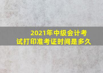 2021年中级会计考试打印准考证时间是多久