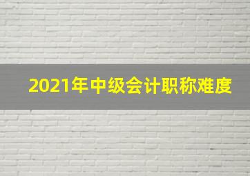 2021年中级会计职称难度