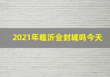 2021年临沂会封城吗今天