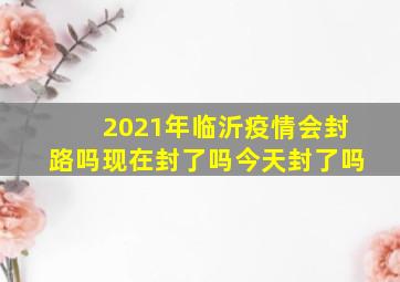 2021年临沂疫情会封路吗现在封了吗今天封了吗