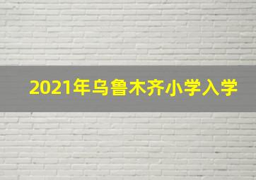 2021年乌鲁木齐小学入学