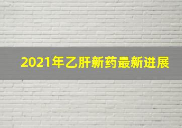 2021年乙肝新药最新进展