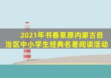 2021年书香草原内蒙古自治区中小学生经典名著阅读活动