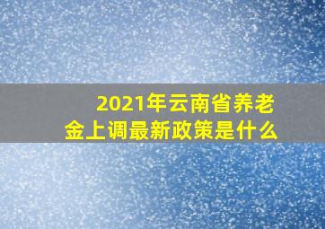 2021年云南省养老金上调最新政策是什么