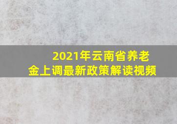 2021年云南省养老金上调最新政策解读视频