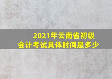 2021年云南省初级会计考试具体时间是多少