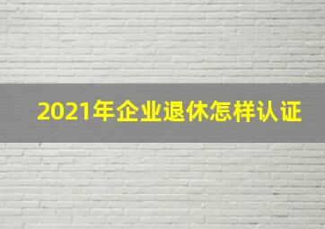 2021年企业退休怎样认证