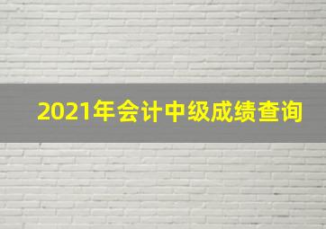 2021年会计中级成绩查询