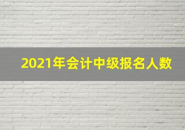 2021年会计中级报名人数