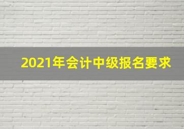 2021年会计中级报名要求