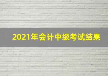 2021年会计中级考试结果