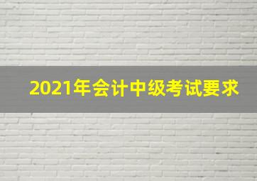 2021年会计中级考试要求