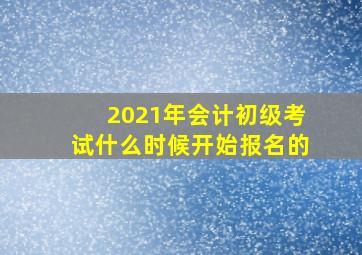 2021年会计初级考试什么时候开始报名的