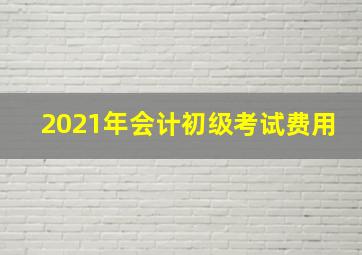 2021年会计初级考试费用