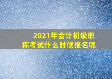 2021年会计初级职称考试什么时候报名呢