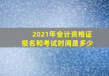 2021年会计资格证报名和考试时间是多少